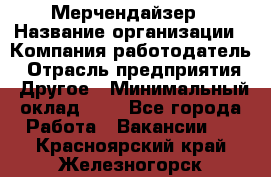 Мерчендайзер › Название организации ­ Компания-работодатель › Отрасль предприятия ­ Другое › Минимальный оклад ­ 1 - Все города Работа » Вакансии   . Красноярский край,Железногорск г.